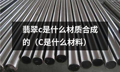 翡翠c是什么材質合成的(C是什么材料)