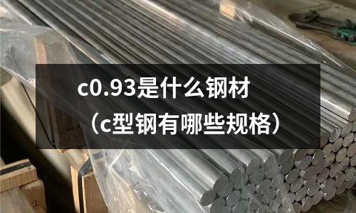 c0.93是什么鋼材（c型鋼有哪些規格）