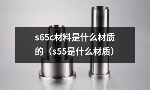 s65c材料是什么材質(zhì)的（s55是什么材質(zhì)）