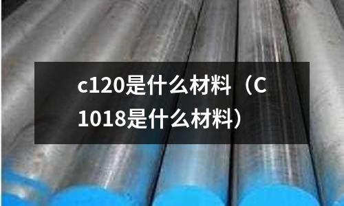 c120是什么材料(C1018是什么材料)