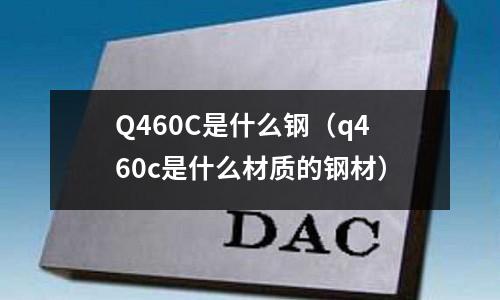 Q460C是什么鋼(q460c是什么材質(zhì)的鋼材)