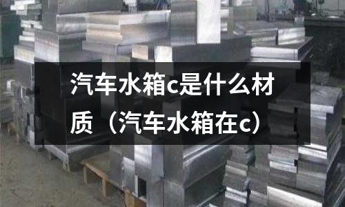 汽車水箱c是什么材質(汽車水箱在c)
