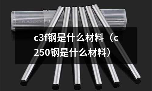 c3f鋼是什么材料(c250鋼是什么材料)