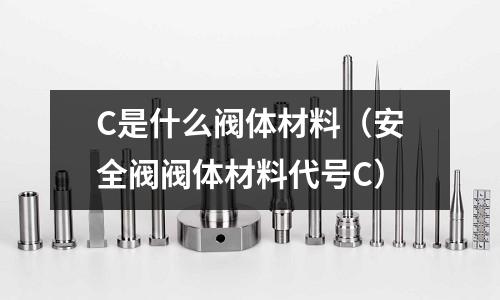 C是什么閥體材料(安全閥閥體材料代號C)