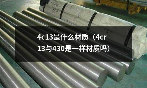 4c13是什么材質(zhì)（4cr13與430是一樣材質(zhì)嗎）