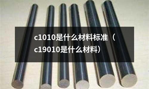 c1010是什么材料標(biāo)準(zhǔn)（c19010是什么材料）