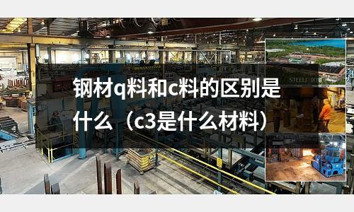 鋼材q料和c料的區別是什么(c3是什么材料)