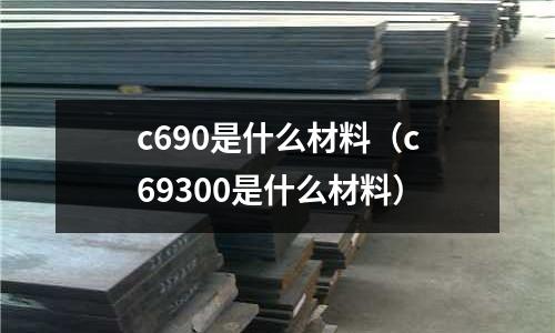 c690是什么材料(c69300是什么材料)