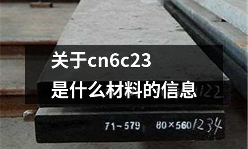 關于cn6c23是什么材料的信息