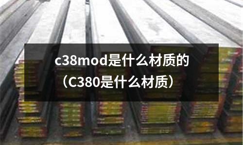 c38mod是什么材質(zhì)的（C380是什么材質(zhì)）