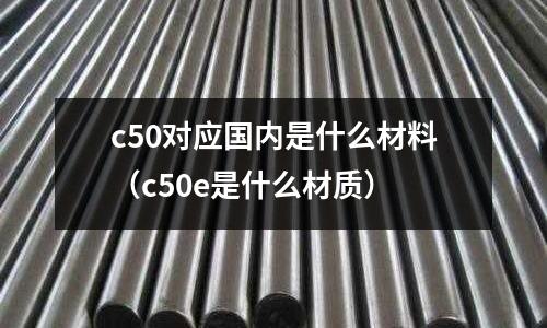 c50對應國內是什么材料(c50e是什么材質)