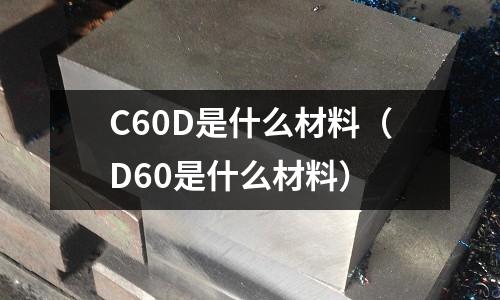 C60D是什么材料(D60是什么材料)