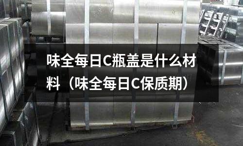 味全每日C瓶蓋是什么材料（味全每日C保質期）