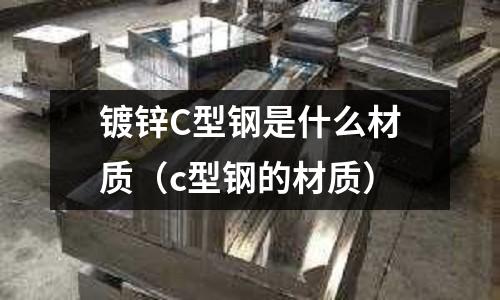 鍍鋅C型鋼是什么材質(c型鋼的材質)
