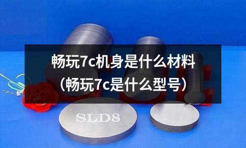 暢玩7c機(jī)身是什么材料(暢玩7c是什么型號(hào))