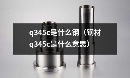 q345c是什么鋼（鋼材q345c是什么意思）