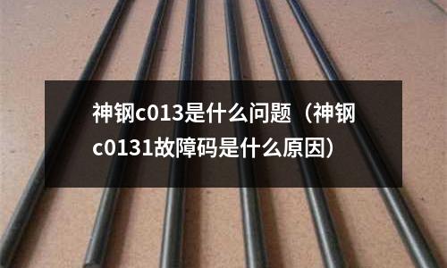 神鋼c013是什么問題（神鋼c0131故障碼是什么原因）