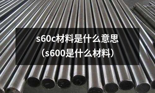 s60c材料是什么意思（s600是什么材料）