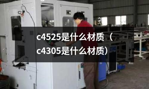 c4525是什么材質（c4305是什么材質）