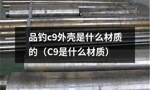 品釣c9外殼是什么材質的（C9是什么材質）