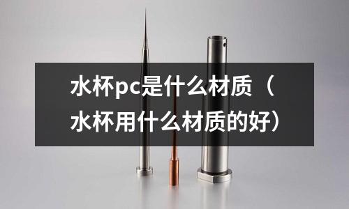 水杯pc是什么材質（水杯用什么材質的好）