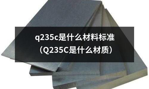 q235c是什么材料標(biāo)準(zhǔn)（Q235C是什么材質(zhì)）