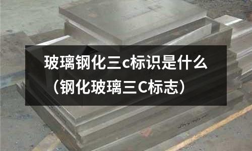 玻璃鋼化三c標識是什么（鋼化玻璃三C標志）
