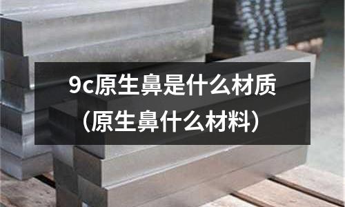 9c原生鼻是什么材質(zhì)（原生鼻什么材料）