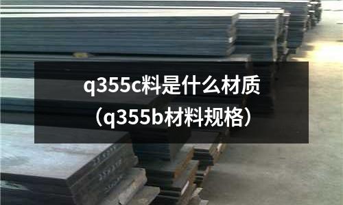q355c料是什么材質（q355b材料規格）