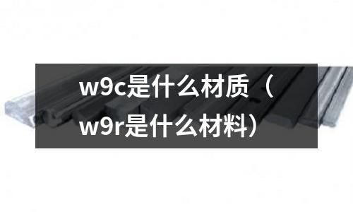 w9c是什么材質(zhì)（w9r是什么材料）