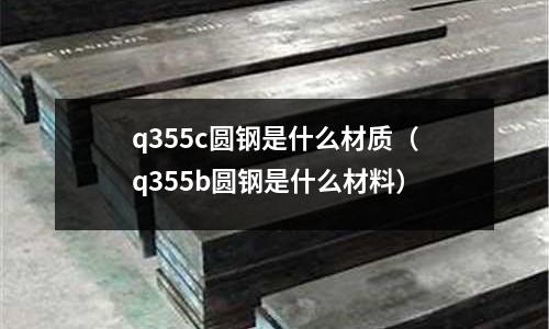 q355c圓鋼是什么材質(zhì)（q355b圓鋼是什么材料）