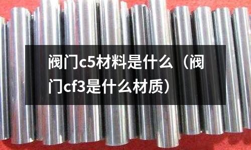 閥門c5材料是什么（閥門cf3是什么材質(zhì)）