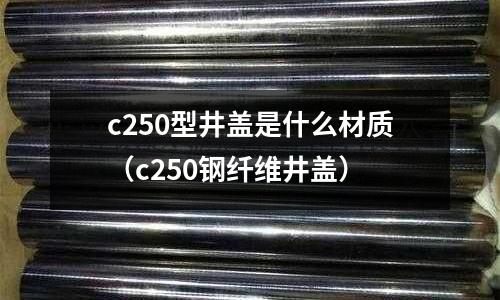 c250型井蓋是什么材質（c250鋼纖維井蓋）