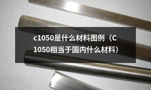 c1050是什么材料圖例（C1050相當于國內(nèi)什么材料）