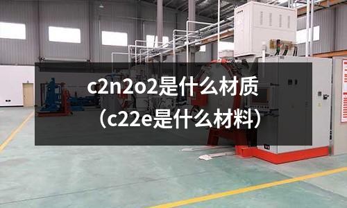 c2n2o2是什么材質（c22e是什么材料）