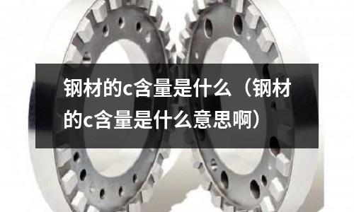 鋼材的c含量是什么（鋼材的c含量是什么意思啊）