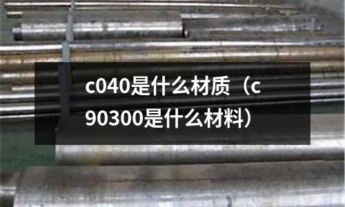 c040是什么材質（c90300是什么材料）