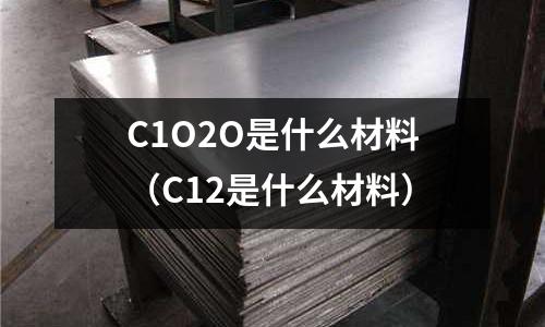 C1O2O是什么材料（C12是什么材料）