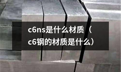 c6ns是什么材質（c6鋼的材質是什么）