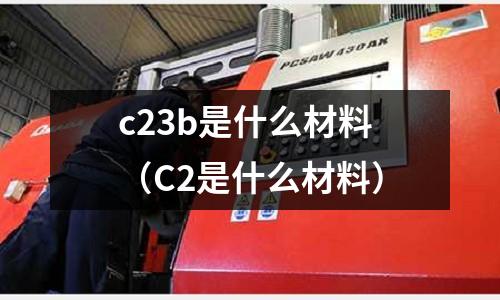 c23b是什么材料（C2是什么材料）