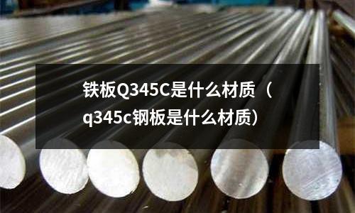 鐵板Q345C是什么材質（q345c鋼板是什么材質）