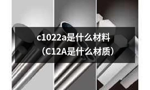 c1022a是什么材料（C12A是什么材質(zhì)）