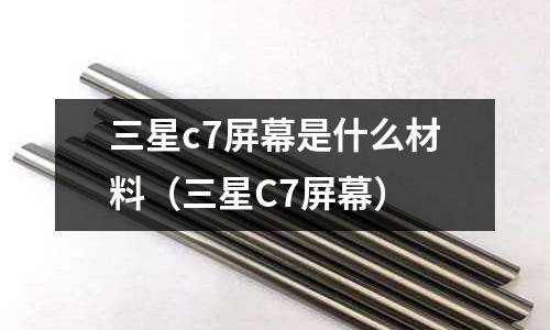 三星c7屏幕是什么材料（三星C7屏幕）