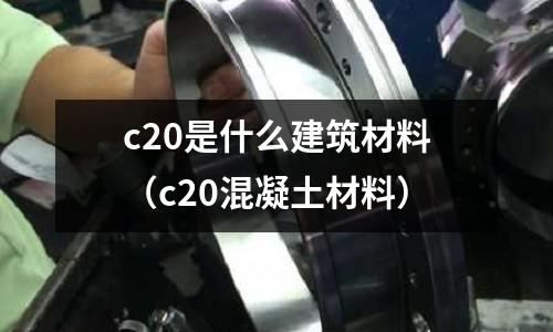 c20是什么建筑材料（c20混凝土材料）