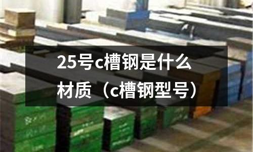 25號c槽鋼是什么材質（c槽鋼型號）