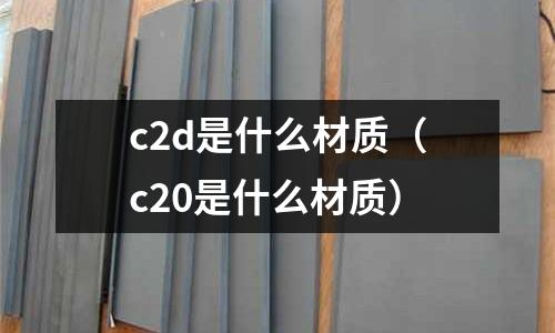 c2d是什么材質（c20是什么材質）