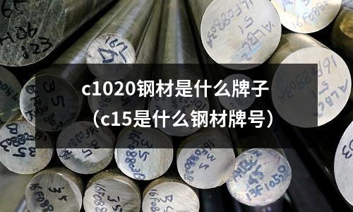 c1020鋼材是什么牌子（c15是什么鋼材牌號）