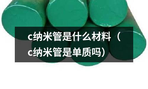 c納米管是什么材料（c納米管是單質嗎）