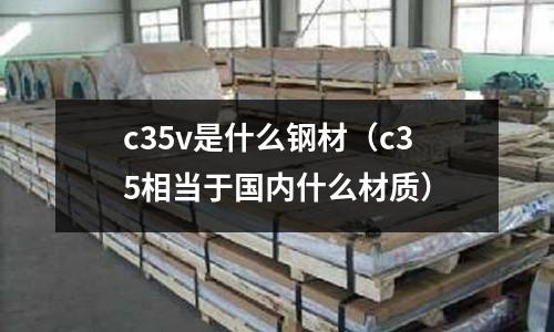 c35v是什么鋼材（c35相當于國內什么材質）