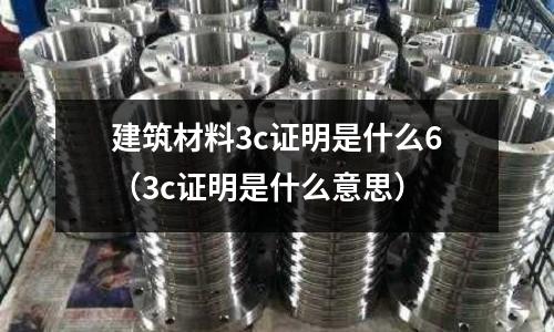 建筑材料3c證明是什么6（3c證明是什么意思）